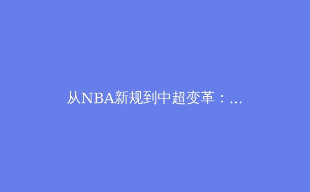 从NBA新规到中超变革：职业体育的规则进化论如何重塑竞技格局 - 4